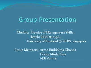 Module: Practice of Management Skills
Batch: BBMD21033A
University of Bradford @ MDIS, Singapore
Group Members: Arzoo Buddhima Dhanda
Hoang Minh Chau
Mili Verma
 