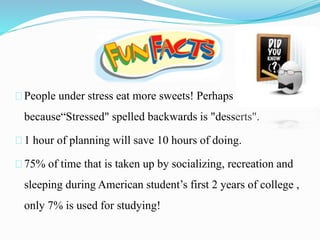 People under stress eat more sweets! Perhaps
because“Stressed" spelled backwards is "desserts".
1 hour of planning will save 10 hours of doing.
75% of time that is taken up by socializing, recreation and
sleeping during American student’s first 2 years of college ,
only 7% is used for studying!
 