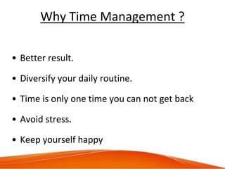 Why Time Management ?
• Better result.
• Diversify your daily routine.
• Time is only one time you can not get back
• Avoi...