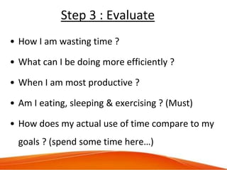 Step 3 : Evaluate
• How I am wasting time ?
• What can I be doing more efficiently ?
• When I am most productive ?
• Am I ...
