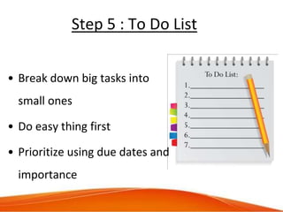 Step 5 : To Do List
• Break down big tasks into
small ones
• Do easy thing first
• Prioritize using due dates and
importan...