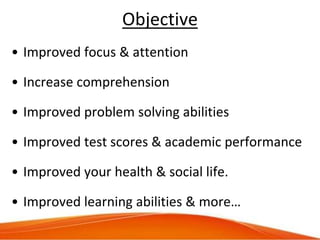 Objective
• Improved focus & attention
• Increase comprehension
• Improved problem solving abilities
• Improved test score...