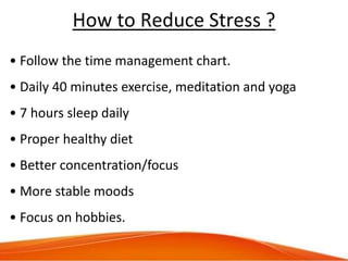How to Reduce Stress ?
• Follow the time management chart.
• Daily 40 minutes exercise, meditation and yoga
• 7 hours slee...
