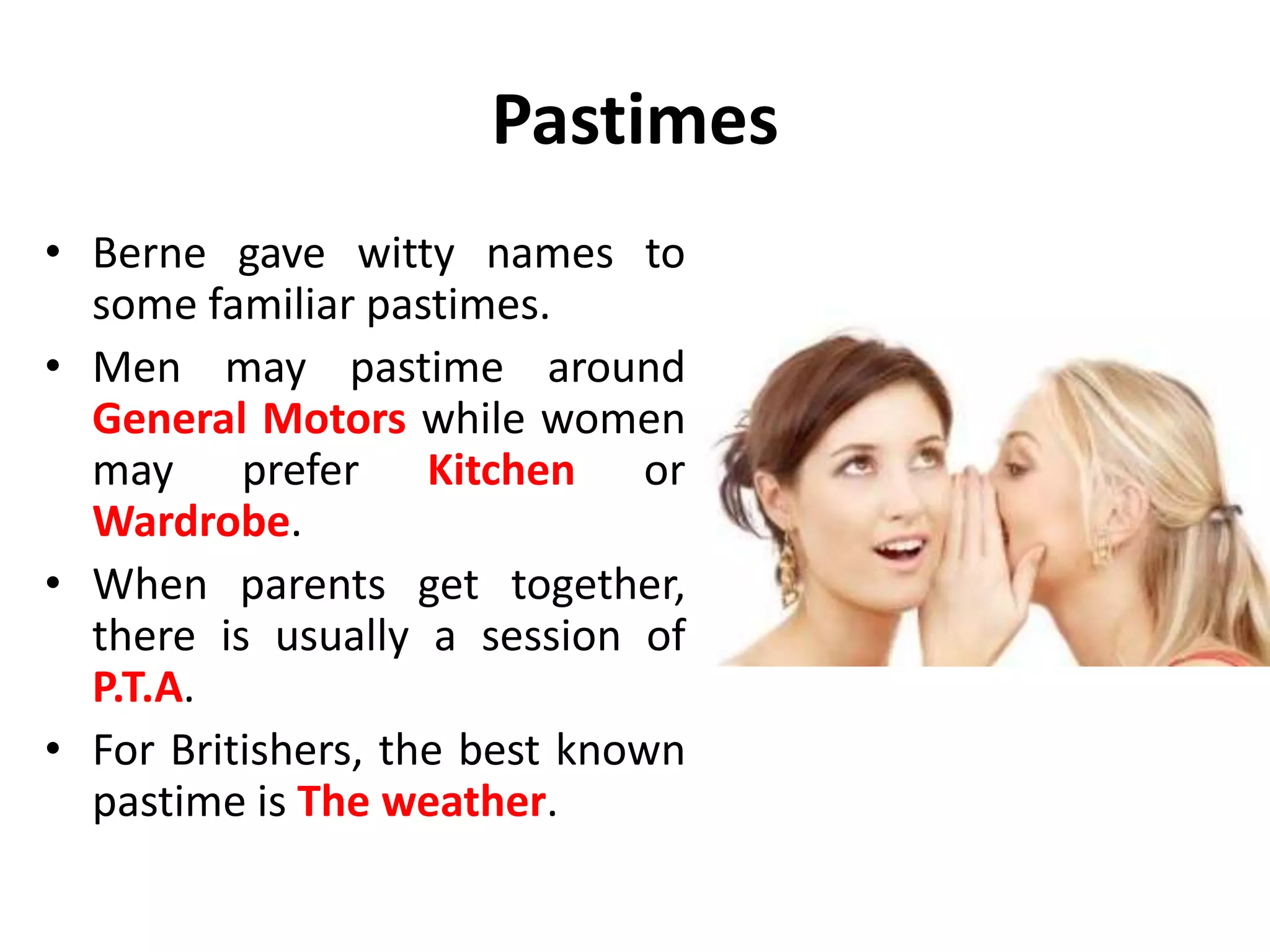 Pastimes
• A pastime, like a ritual,
proceeds in a way that is
familiar.
• The content of pastime is
not programmed so
strictly as that of a ritual.
• The pastimers have more
leeway to make their own
embellishments.
 