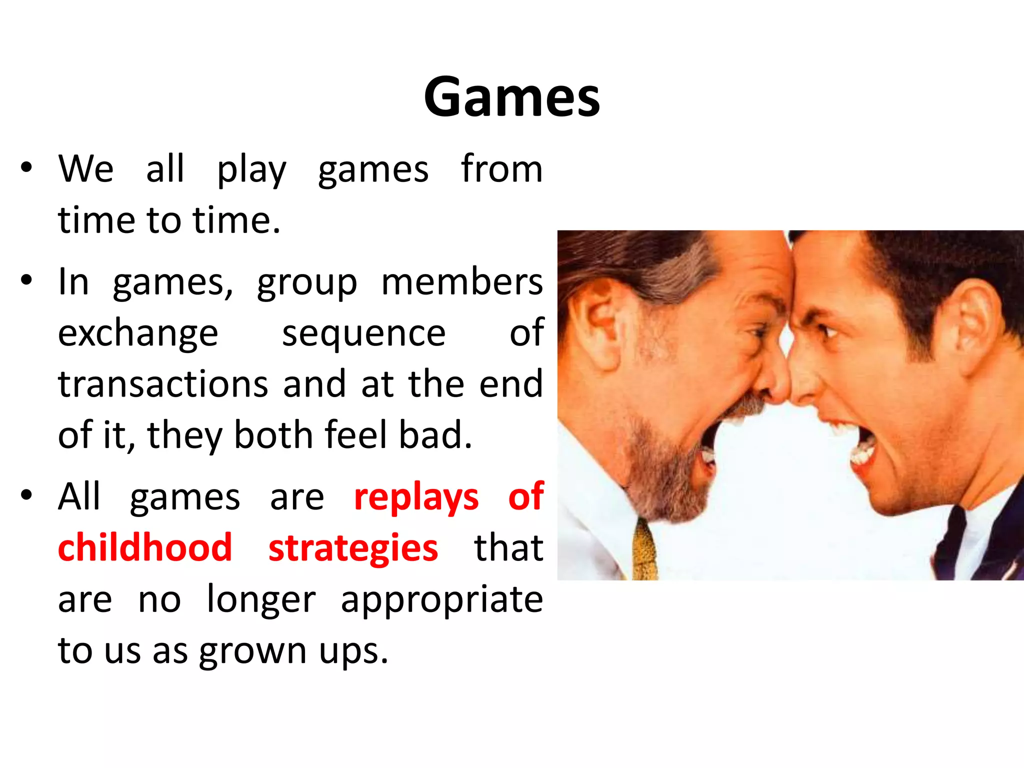 Activities
• Adult is the predominant
ego state in activity.
• This follows from the fact
that activities are
concerned with achieving
here and now goals.
• In an activity, when we
follow appropriate rules,
we switch into positive
adapted child or positive
parent.
 