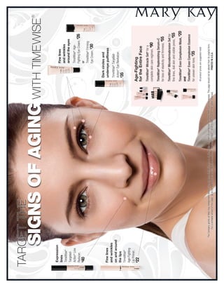 tArGEtthE
                                                                                                                                                                                                                                       ®
           SIGNS OF AGING WithtiMEWisE 
Expression
                                                                                                                                                                                                            Fine lines
lines
                                                                                                                                                                                                            and wrinkles
TimeWise®
                                                                                                                                                                                                            around the eyes
Targeted-
Action® Line                                                                                                                                                                                                TimeWise® Age-
Reducer,                                                                                                                                                                                                    Fighting Eye Cream, $26
$                                                                                                                                                                                                           or
    40
                                                                                                                                                                                                            TimeWise® Firming
                                                                                                                                                                                                            Eye Cream, $30


                                                                                                                                                                                            Dark circles and
Fine lines                                                                                                                                                                                  undereye puffiness
and wrinkles
                                                                                                                                                                                            TimeWise® Targeted-
on and around
                                                                                                                                                                                            Action® Eye Revitalizer,
the lips                                                                                                                                                                                    $
                                                                                                                                                                                             35
TimeWise®
Age-Fighting
Lip Primer,
$                                                                                                                                                                                       Age-Fighting
22
                                                                                                                                                                                        for the Entire Face
                                                                                                                                                                                        timeWise® Miracle Set® for a
                                                                                                                                                                                        complete skin care regimen, $90

                                                                                                                                                                                        timeWise® replenishing Serum+C
                                                                                                                                                                                        for loss of elasticity and firmness, $55

                                                                                                                                                                                        timeWise® Microdermabrasion Set for
                                                                                                                                                                                        fine lines, dull skin and visible pores, $55

                                                                                                                                                                                        timeWise® even Complexion Mask, $20
                                                                                                                                                                                        and
                                                                                                                                                                                        timeWise® even Complexion essence
                                                                                                                                                                                        for uneven skin tone, $35
                                                                                                                                                                                        All product prices are suggested retail.


                The Company grants all Mary Kay Independent Beauty Consultants a limited license to duplicate this document in connection with their Mary Kay businesses. This page should not be altered from its original form.
                       For a printable version of this page, go to the Mary Kay InTouch® website and click on “Applause ® Online.” ©2010 Mary Kay Inc. All rights reserved.                       Printed in U.S.A.
 