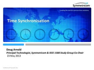 Confidential © Copyright 2013
Doug Arnold
Principal Technologist, Symmetricom & IEEE 1588 Study Group Co-Chair
23 May 2013
Time Synchronisation
 