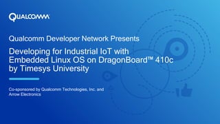 Qualcomm Developer Network Presents
Developing for Industrial IoT with
Embedded Linux OS on DragonBoard™ 410c
by Timesys University
Co-sponsored by Qualcomm Technologies, Inc. and
Arrow Electronics
 