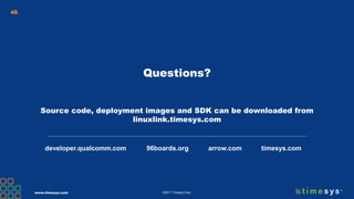 www.timesys.com ©2017 Timesys Corp.
48
Questions?
Source code, deployment images and SDK can be downloaded from
linuxlink.timesys.com
developer.qualcomm.com 96boards.org arrow.com timesys.com
 