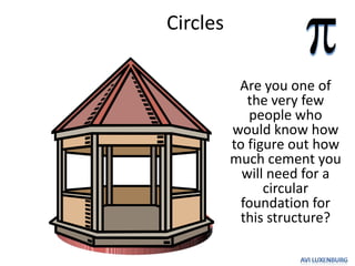 Circles

           Are you one of
             the very few
             people who
          would know how
          to figure out how
          much cement you
            will need for a
                circular
            foundation for
           this structure?
 