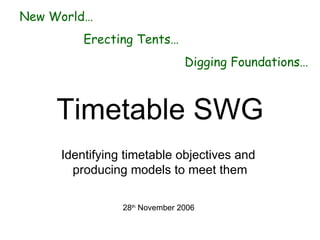 Timetable SWG Identifying timetable objectives and  producing models to meet them 28 th  November 2006 ,[object Object],[object Object],[object Object]