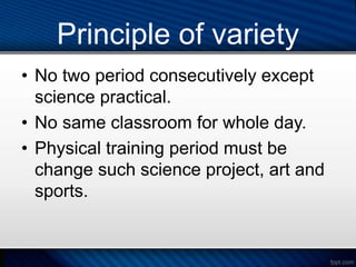 Principle of variety
• No two period consecutively except
science practical.
• No same classroom for whole day.
• Physical training period must be
change such science project, art and
sports.
 
