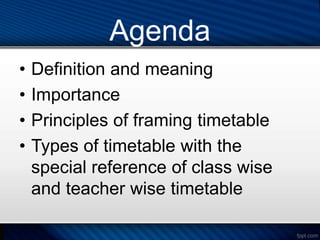Agenda
• Definition and meaning
• Importance
• Principles of framing timetable
• Types of timetable with the
special reference of class wise
and teacher wise timetable
 
