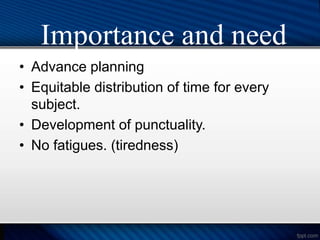 • Advance planning
• Equitable distribution of time for every
subject.
• Development of punctuality.
• No fatigues. (tiredness)
Importance and need
 