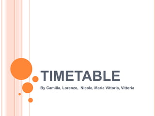 TIMETABLE
By Camilla, Lorenzo, Nicole, Maria Vittoria, Vittoria
 
