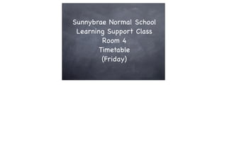 Sunnybrae Normal School
 Learning Support Class
         Room 4
        Timetable
         (Friday)
 