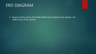 ERD DIAGRAM
 Diagram below shows the Entity Relationship Diagram that displays the
relationship of the systems.
 