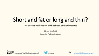 Short and fat or long and thin?
The educational impact of the shape of the timetable
Moira Sarsfield
Imperial College London
🙋🏽♀️ Interact via YouTube (login required) @msars m.sarsfield@imperial.ac.uk
✍
 
