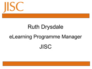 Ruth Drysdale   eLearning Programme Manager JISC 