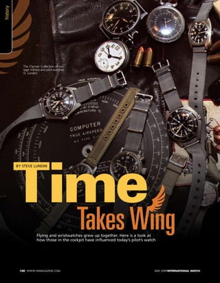 Flying and wristwatches grew up together. Here is a look at
how those in the cockpit have influenced today’s pilot’s watch
100 www.iwmagazine.com MAY 2009INTERNATIONAL WATCH
TimeTakesWing
By Steve Lundin
The Clyman Collection of vin-
tage military and pilot watches
(S. Lundin)
history
 