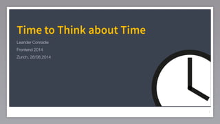 Time to Think about Time 
Leander Conradie 
Frontend 2014 
Zurich, 28/08.2014 
1 
 