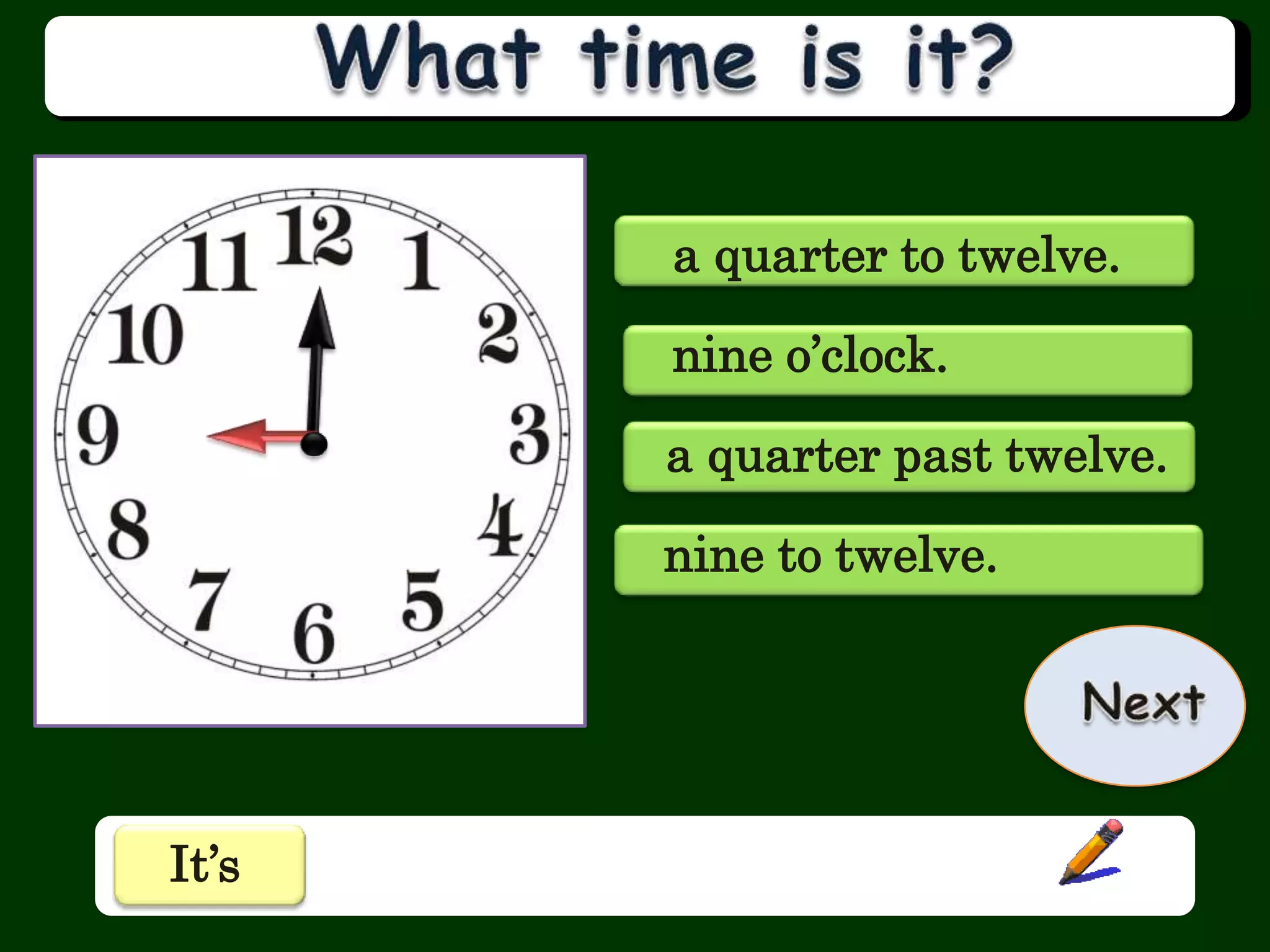 a quarter to twelve.
nine o’clock.
a quarter past twelve.
nine to twelve.
It’s