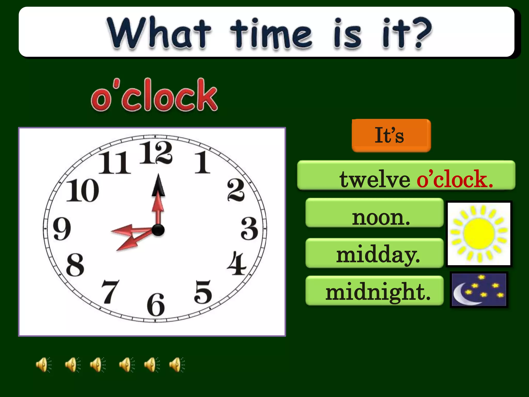 It’s
eight o’clock.
nine o’clock.
twelve o’clock.
noon.
midday.
midnight.