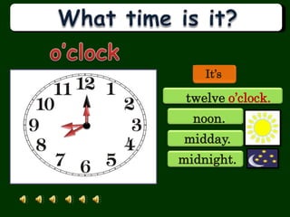 It’s
 eight o’clock.
  nine o’clock.
 twelve o’clock.
  noon.
midday.
midnight.
 