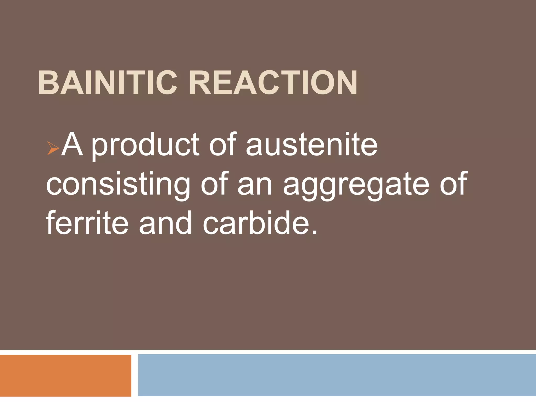 BAINITIC REACTION
A product of austenite
consisting of an aggregate of
ferrite and carbide.
 