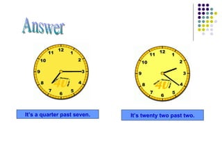 It’s a quarter past seven. It’s twenty two past two. Answer 
