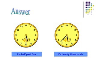 It’s half past five. It’s twenty three to six. Answer 