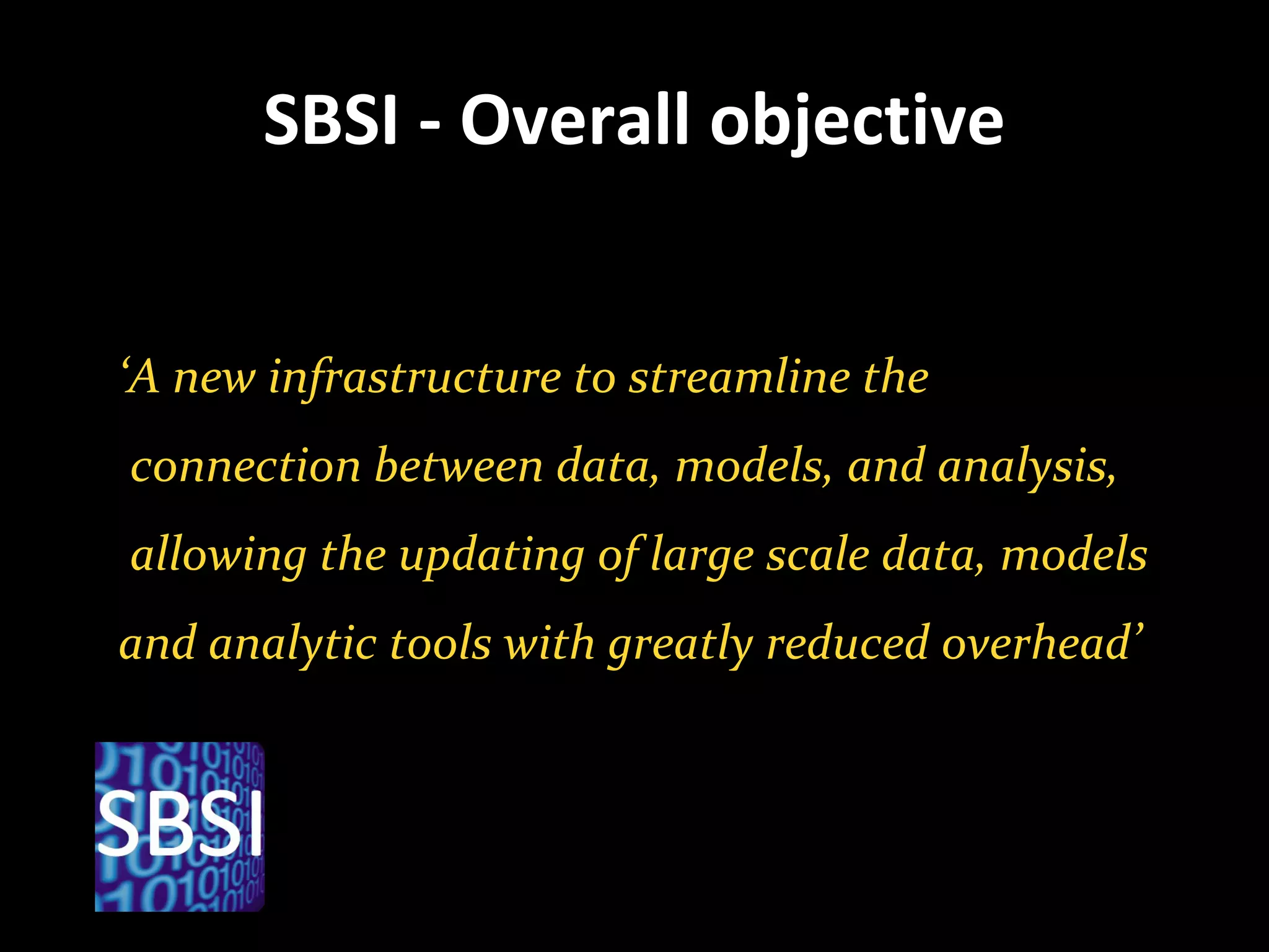 SBSI - Overall objective ‘ A new infrastructure to streamline the connection between data, models, and analysis, allowing the updating of large scale data, models  and analytic tools with greatly reduced overhead’ 