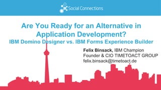 Are You Ready for an Alternative in
Application Development?
IBM Domino Designer vs. IBM Forms Experience Builder
Felix Binsack, IBM Champion
Founder & CIO TIMETOACT GROUP
felix.binsack@timetoact.de
 