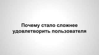 Почему стало сложнее 
удовлетворить пользователя 
 