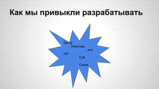Как мы привыкли разрабатывать 
Spring 
Hibernate 
JPA 
JSF 
EJB 
Camel 
 