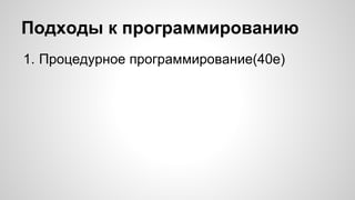Подходы к программированию 
1. Процедурное программирование(40е) 
 