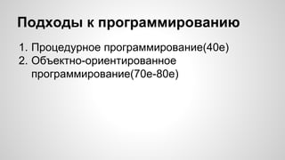 Подходы к программированию 
1. Процедурное программирование(40е) 
2. Объектно-ориентированное 
программирование(70е-80е) 
 