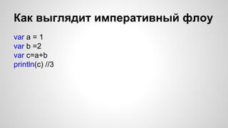Как выглядит императивный флоу 
var a = 1 
var b =2 
var c=a+b 
println(c) //3 
 