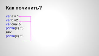Как починить? 
var a = 1 
var b =2 
var c=a+b 
println(c) //3 
a=2 
println(c) //3 
 