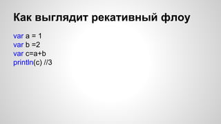 Как выглядит рекативный флоу 
var a = 1 
var b =2 
var c=a+b 
println(c) //3 
 