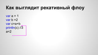 Как выглядит рекативный флоу 
var a = 1 
var b =2 
var c=a+b 
println(c) //3 
a=2 
 