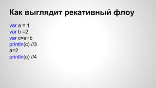 Как выглядит рекативный флоу 
var a = 1 
var b =2 
var c=a+b 
println(c) //3 
a=2 
println(c) //4 
 