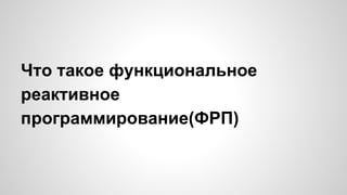 Что такое функциональное 
реактивное 
программирование(ФРП) 
 