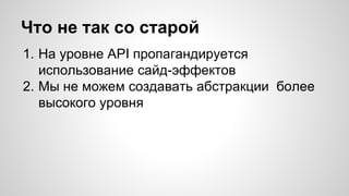 Что не так со старой 
1. На уровне API пропагандируется 
использование сайд-эффектов 
2. Мы не можем создавать абстракции более 
высокого уровня 
 
