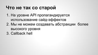 Что не так со старой 
1. На уровне API пропагандируется 
использование сайд-эффектов 
2. Мы не можем создавать абстракции более 
высокого уровня 
3. Callback hell 
 