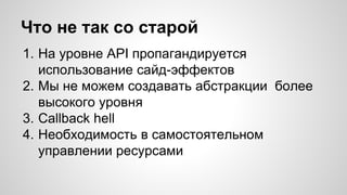 Что не так со старой 
1. На уровне API пропагандируется 
использование сайд-эффектов 
2. Мы не можем создавать абстракции более 
высокого уровня 
3. Callback hell 
4. Необходимость в самостоятельном 
управлении ресурсами 
 
