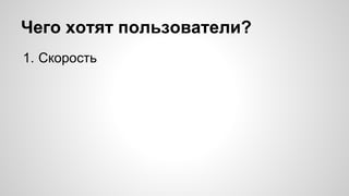 Чего хотят пользователи? 
1. Скорость 
 