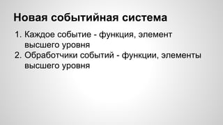 Новая событийная система 
1. Каждое событие - функция, элемент 
высшего уровня 
2. Обработчики событий - функции, элементы 
высшего уровня 
 