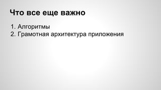 Что все еще важно 
1. Алгоритмы 
2. Грамотная архитектура приложения 
 