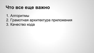Что все еще важно 
1. Алгоритмы 
2. Грамотная архитектура приложения 
3. Качество кода 
 